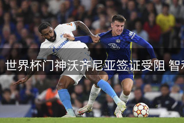 世界杯门神沃齐尼亚签证受阻 智利豪门球衣昵称禁令引争议