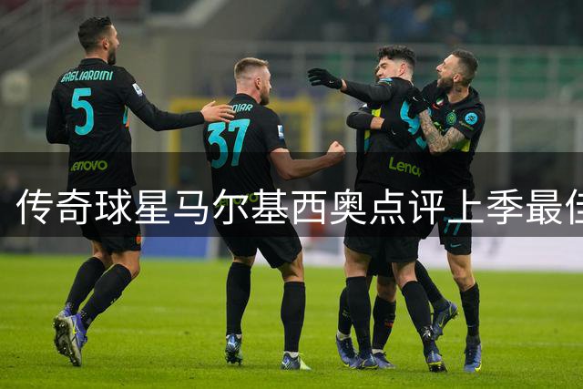 传奇球星马尔基西奥点评上季最佳：梅西领衔 新秀亚马尔跻身三甲