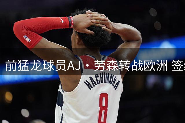 前猛龙球员AJ·劳森转战欧洲 签约西班牙劲旅巴斯克尼亚