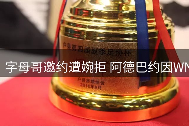字母哥邀约遭婉拒 阿德巴约因WNBA女友推迟希腊行