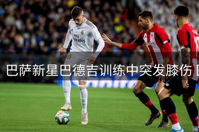 巴萨新星巴德吉训练中突发膝伤 医疗团队初步诊断情况不乐观