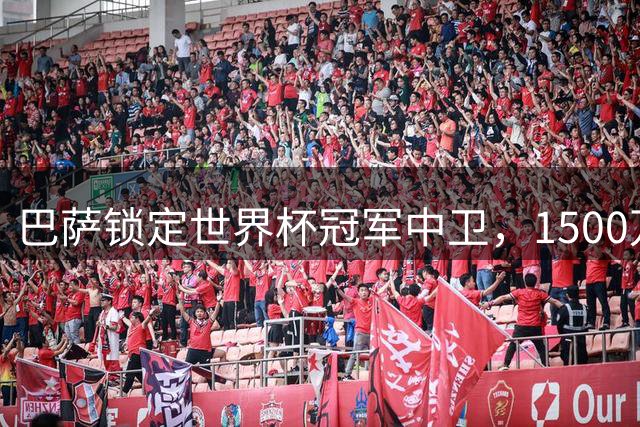 巴萨锁定世界杯冠军中卫，1500万欧元触发条款成关键