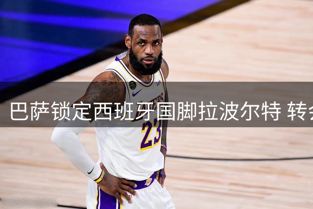 巴萨锁定西班牙国脚拉波尔特 转会谈判面临毕尔巴鄂强硬立场