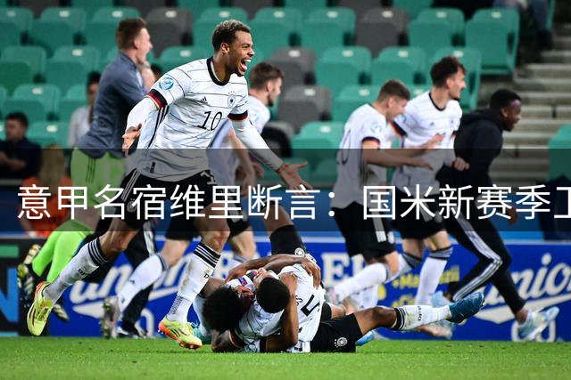 意甲名宿维里断言：国米新赛季卫冕几无悬念