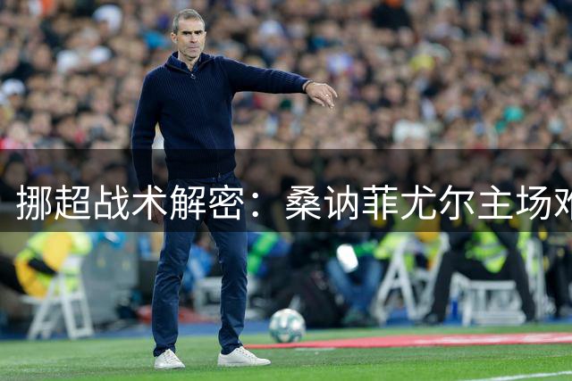 挪超战术解密：桑讷菲尤尔主场难啃硬骨头，KFUM奥斯陆半场防守成关键变量