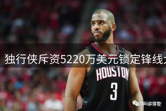 独行侠斥资5220万美元锁定锋线大将马绍尔