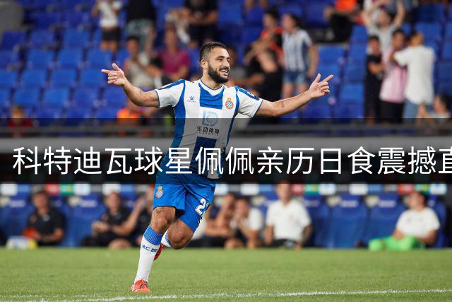 科特迪瓦球星佩佩亲历日食震撼直呼：此生头一遭！
