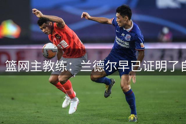 篮网主教练：兰德尔早已证明了自己的实力，他能提升球队整体水平