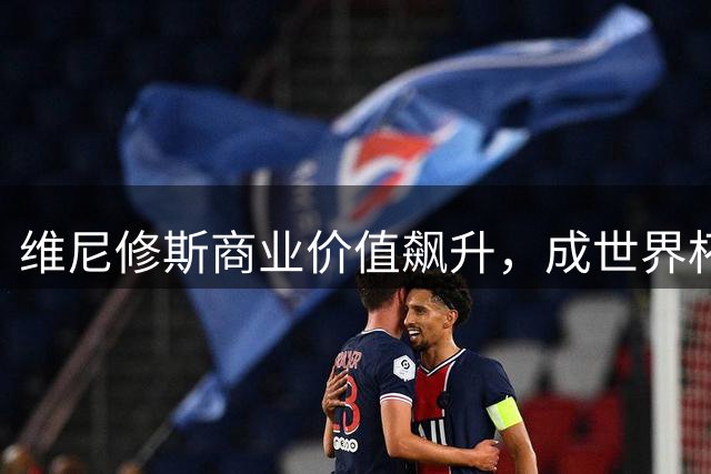 维尼修斯商业价值飙升，成世界杯第二大明星代言人