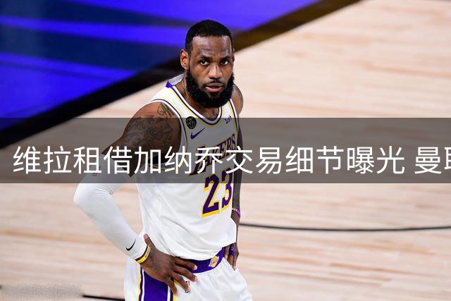 维拉租借加纳乔交易细节曝光 曼联错失转会分成陷被动