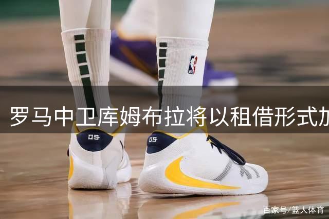 罗马中卫库姆布拉将以租借形式加盟巴列卡诺 德转身价300万欧