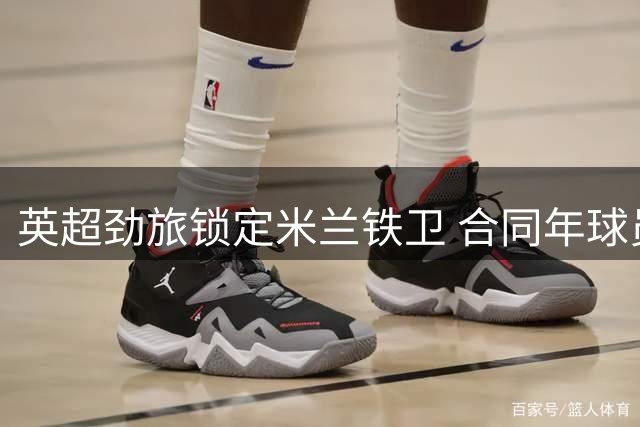 英超劲旅锁定米兰铁卫 合同年球员或成防线救火奇兵