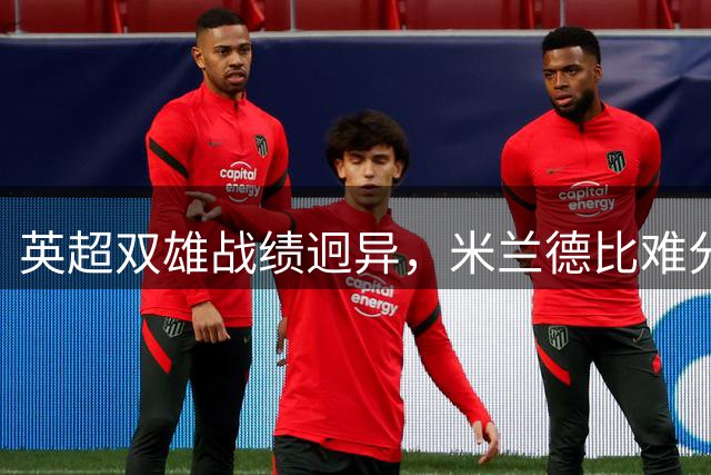 英超双雄战绩迥异，米兰德比难分高下