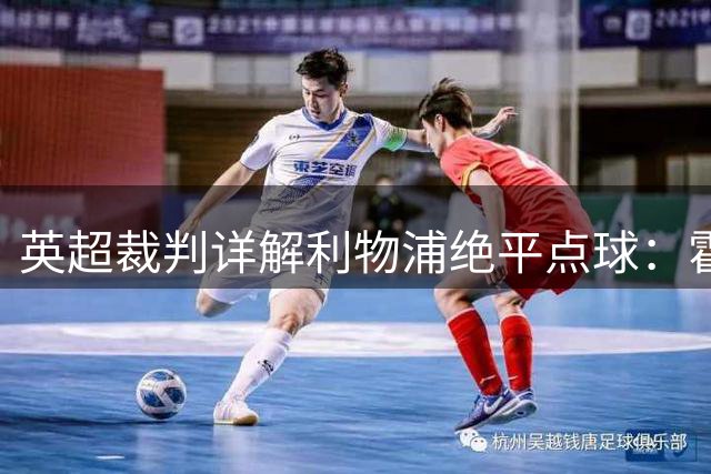 英超裁判详解利物浦绝平点球：霍尔犯规证据确凿