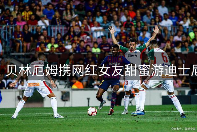 贝林厄姆携网红女友甜蜜游迪士尼，恋情获家人认可