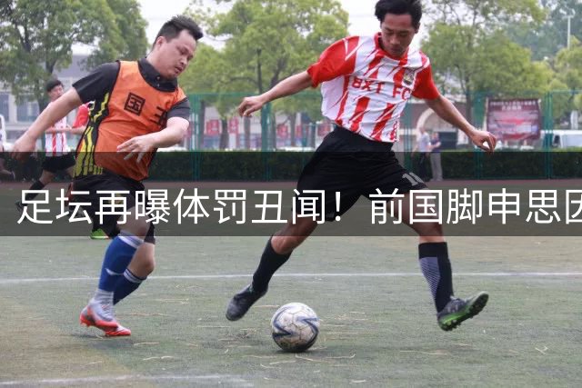 足坛再曝体罚丑闻！前国脚申思因殴打青训球员遭行业禁入