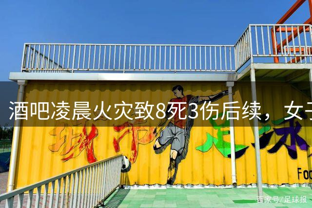 酒吧凌晨火灾致8死3伤后续，女子称丈夫和发小都没了