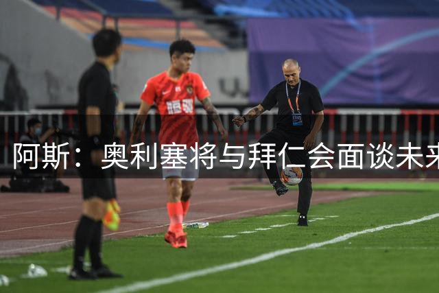 阿斯：奥利塞将与拜仁会面谈未来，他想提高队内地位和涨薪