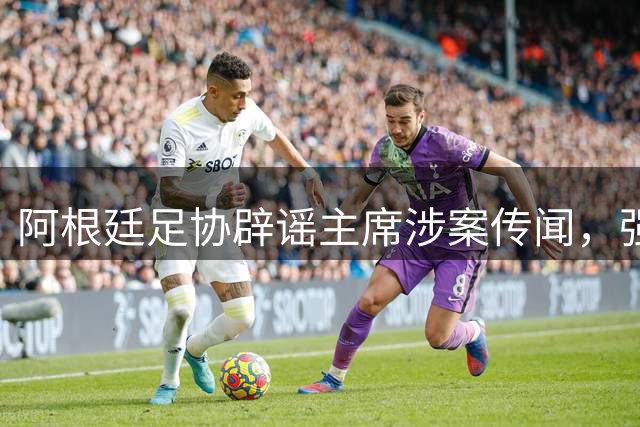 阿根廷足协辟谣主席涉案传闻，强调保留法律追诉权