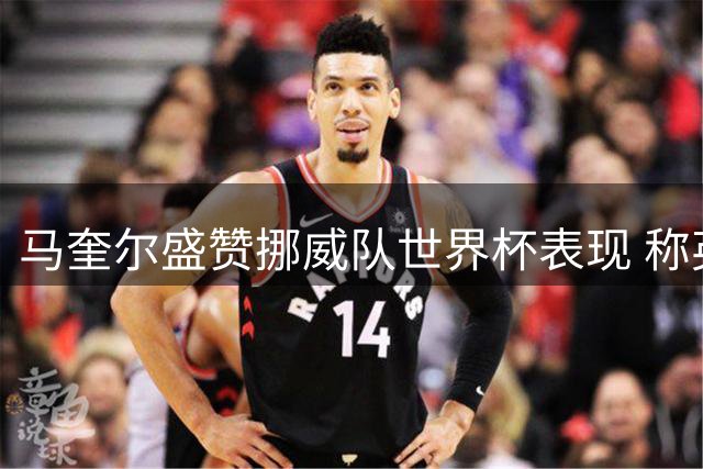 马奎尔盛赞挪威队世界杯表现 称英格兰胜出实属幸运