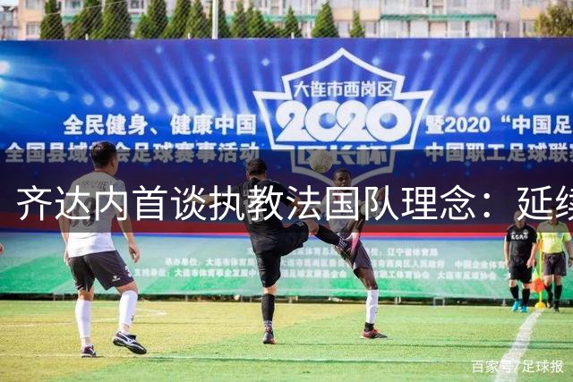 齐达内首谈执教法国队理念：延续辉煌而非颠覆 首战锁定土耳其