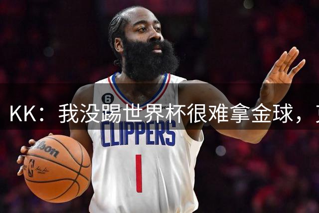 KK：我没踢世界杯很难拿金球，克罗斯对我的评价是一种肯定